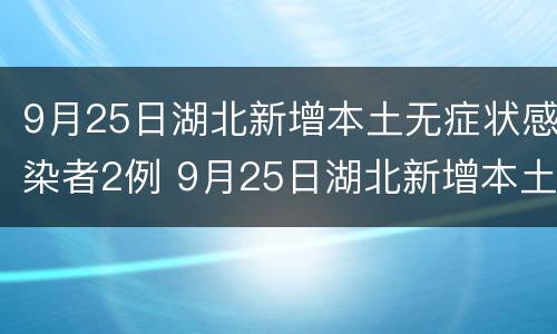 9月25日湖北新增本土无症状感染者2例 9月25日湖北新增本土无症状感染者2例疫情