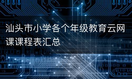 汕头市小学各个年级教育云网课课程表汇总