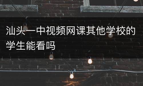 汕头一中视频网课其他学校的学生能看吗