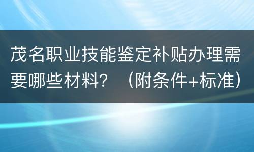 茂名职业技能鉴定补贴办理需要哪些材料？（附条件+标准）