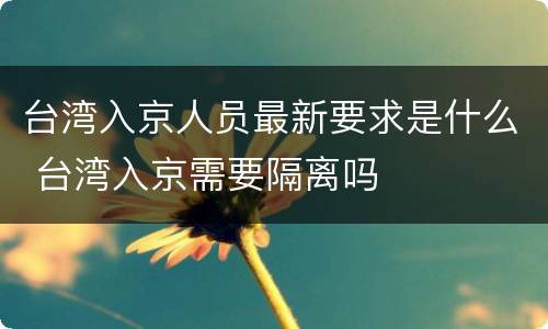 台湾入京人员最新要求是什么 台湾入京需要隔离吗