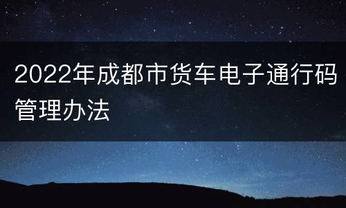 2022年成都市货车电子通行码管理办法