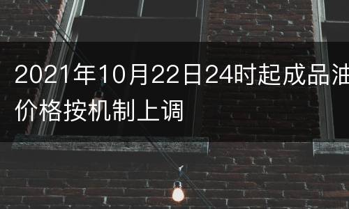 2021年10月22日24时起成品油价格按机制上调