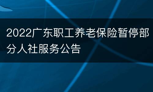 2022广东职工养老保险暂停部分人社服务公告