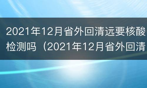2021年12月省外回清远要核酸检测吗（2021年12月省外回清远要核酸检测吗请问）