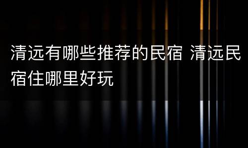 清远有哪些推荐的民宿 清远民宿住哪里好玩