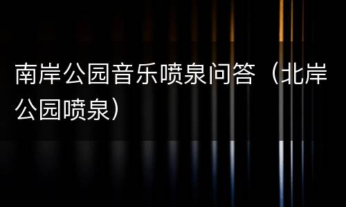 南岸公园音乐喷泉问答（北岸公园喷泉）