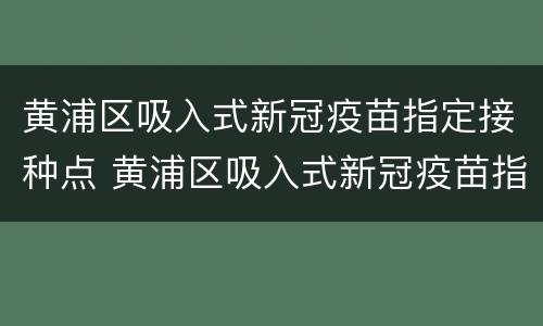 黄浦区吸入式新冠疫苗指定接种点 黄浦区吸入式新冠疫苗指定接种点地址