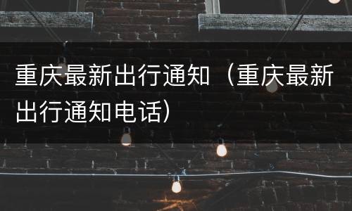 重庆最新出行通知（重庆最新出行通知电话）