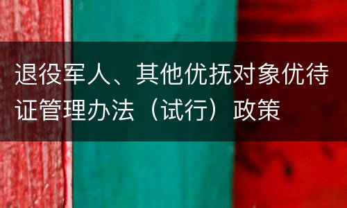 退役军人、其他优抚对象优待证管理办法（试行）政策