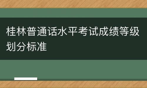 桂林普通话水平考试成绩等级划分标准