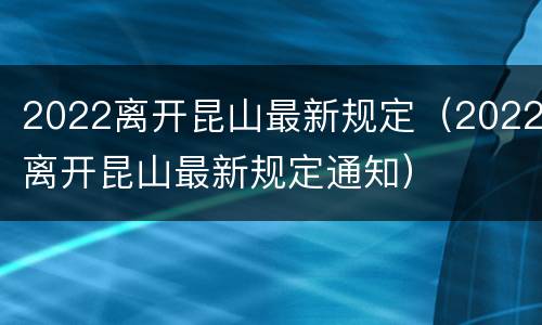 2022离开昆山最新规定（2022离开昆山最新规定通知）