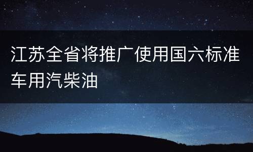 江苏全省将推广使用国六标准车用汽柴油