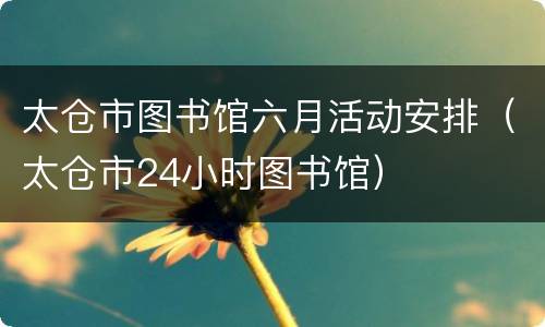 太仓市图书馆六月活动安排（太仓市24小时图书馆）