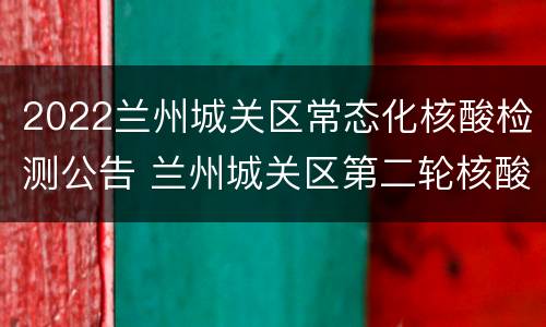 2022兰州城关区常态化核酸检测公告 兰州城关区第二轮核酸检测