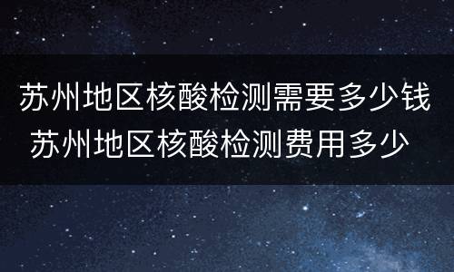 苏州地区核酸检测需要多少钱 苏州地区核酸检测费用多少