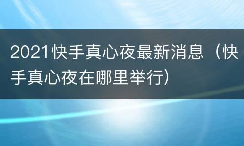 2021快手真心夜最新消息（快手真心夜在哪里举行）