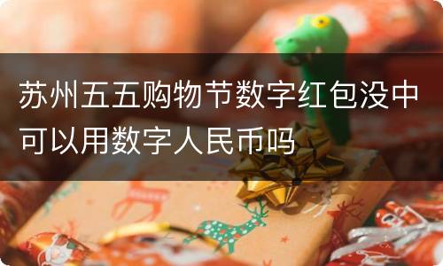 苏州五五购物节数字红包没中可以用数字人民币吗