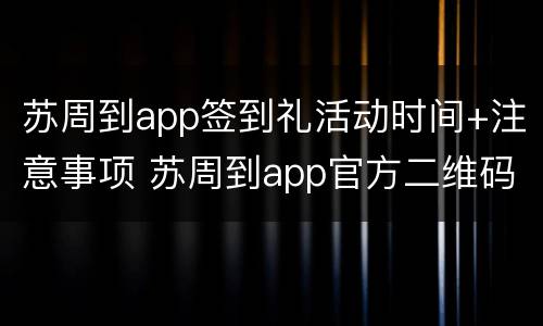 苏周到app签到礼活动时间+注意事项 苏周到app官方二维码