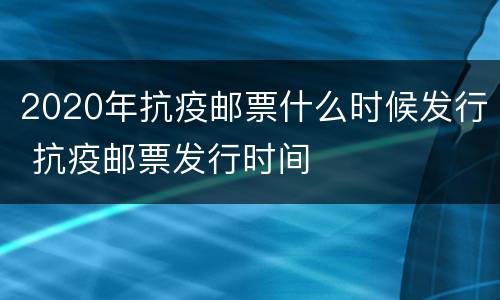 2020年抗疫邮票什么时候发行 抗疫邮票发行时间