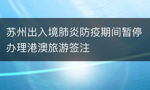 苏州出入境肺炎防疫期间暂停办理港澳旅游签注