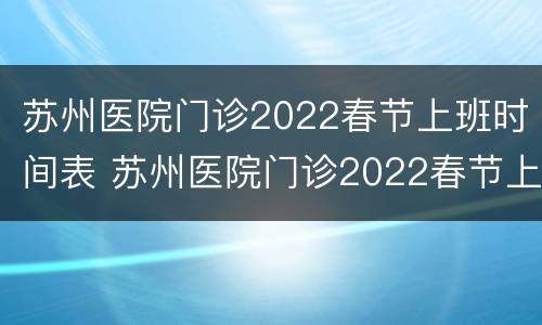 苏州医院门诊2022春节上班时间表 苏州医院门诊2022春节上班时间表电话
