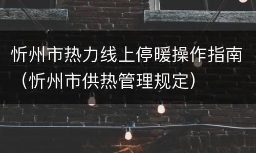 忻州市热力线上停暖操作指南（忻州市供热管理规定）