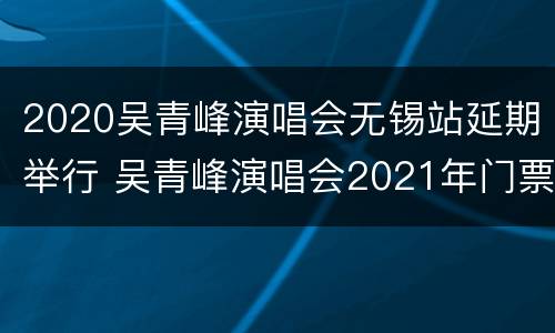 2020吴青峰演唱会无锡站延期举行 吴青峰演唱会2021年门票