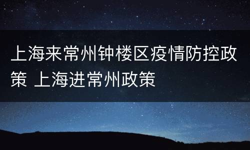 上海来常州钟楼区疫情防控政策 上海进常州政策