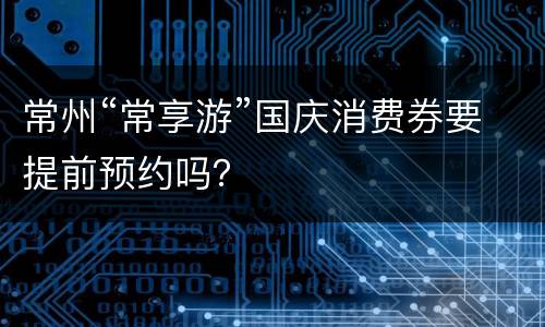 常州“常享游”国庆消费券要提前预约吗？
