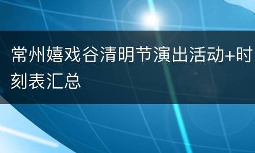 常州嬉戏谷清明节演出活动+时刻表汇总