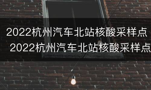 2022杭州汽车北站核酸采样点 2022杭州汽车北站核酸采样点电话