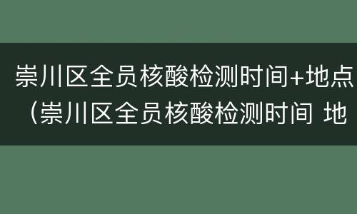崇川区全员核酸检测时间+地点（崇川区全员核酸检测时间 地点最新）