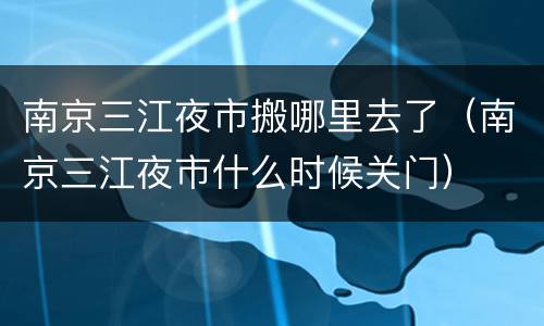 南京三江夜市搬哪里去了（南京三江夜市什么时候关门）