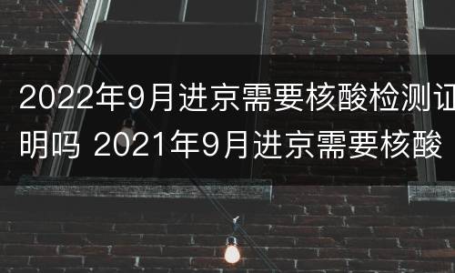 2022年9月进京需要核酸检测证明吗 2021年9月进京需要核酸检测证明吗