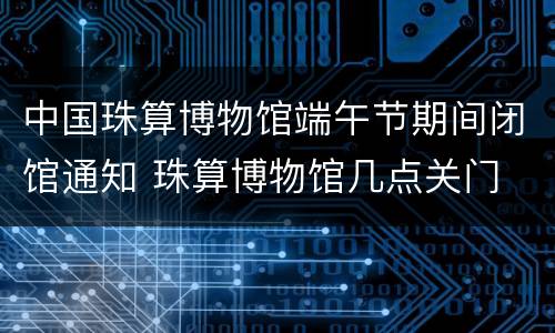 中国珠算博物馆端午节期间闭馆通知 珠算博物馆几点关门