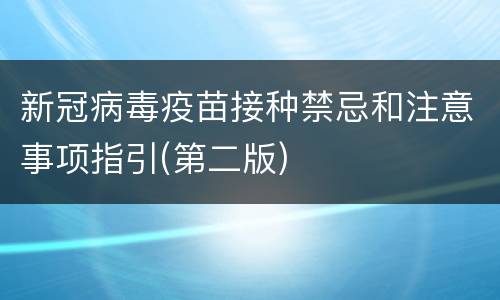 新冠病毒疫苗接种禁忌和注意事项指引(第二版)