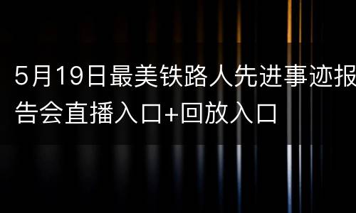 5月19日最美铁路人先进事迹报告会直播入口+回放入口
