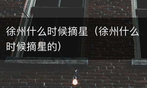 徐州什么时候摘星（徐州什么时候摘星的）
