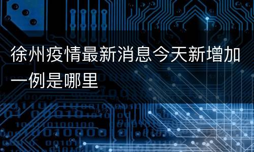 徐州疫情最新消息今天新增加一例是哪里