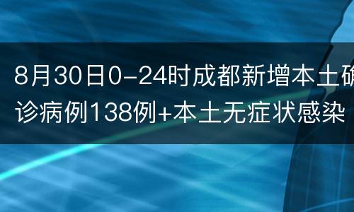 8月30日0-24时成都新增本土确诊病例138例+本土无症状感染者69例