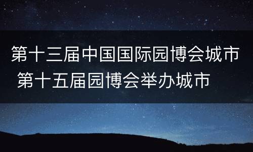 第十三届中国国际园博会城市 第十五届园博会举办城市