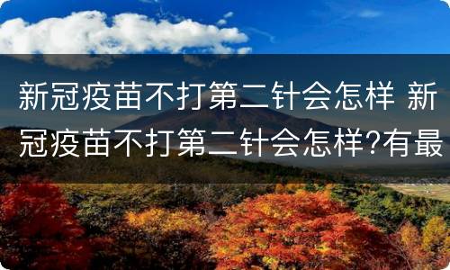 新冠疫苗不打第二针会怎样 新冠疫苗不打第二针会怎样?有最佳间隔时间吗?最新回应
