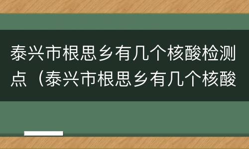 泰兴市根思乡有几个核酸检测点（泰兴市根思乡有几个核酸检测点啊）