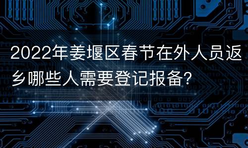 2022年姜堰区春节在外人员返乡哪些人需要登记报备？
