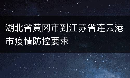 湖北省黄冈市到江苏省连云港市疫情防控要求