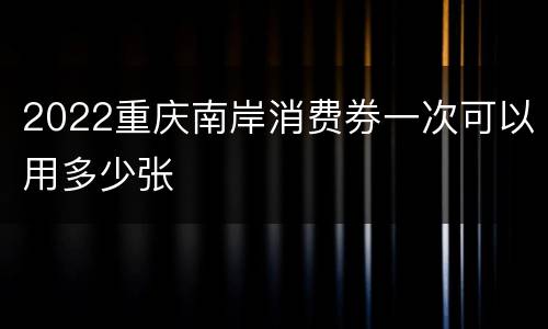 2022重庆南岸消费券一次可以用多少张