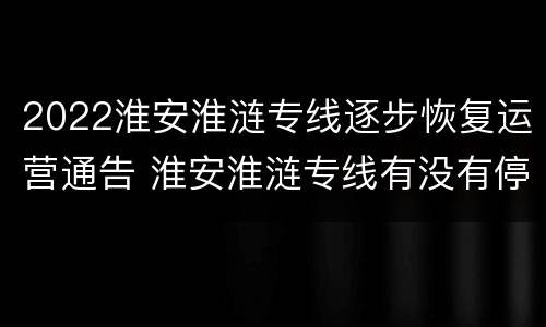 2022淮安淮涟专线逐步恢复运营通告 淮安淮涟专线有没有停运