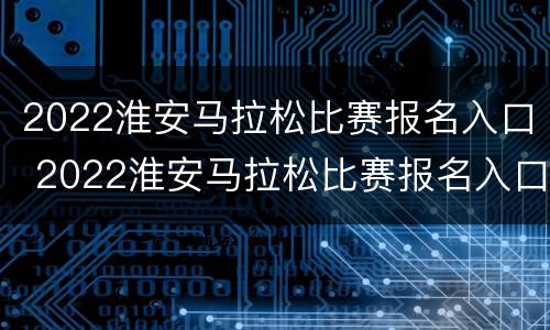 2022淮安马拉松比赛报名入口 2022淮安马拉松比赛报名入口官网