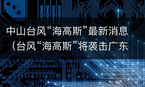 中山台风“海高斯”最新消息（台风“海高斯”将袭击广东）